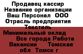 Продавец-кассир › Название организации ­ Ваш Персонал, ООО › Отрасль предприятия ­ Текстиль › Минимальный оклад ­ 19 000 - Все города Работа » Вакансии   . Томская обл.,Томск г.